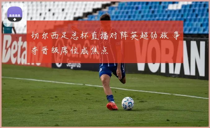 切尔西足总杯直播对阵英超劲旅 争夺晋级席位成焦点