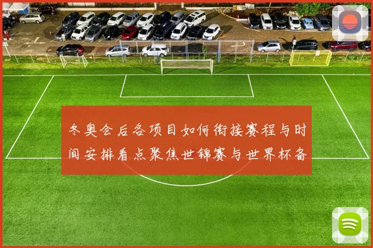 冬奥会后各项目如何衔接赛程与时间安排看点聚焦世锦赛与世界杯备战