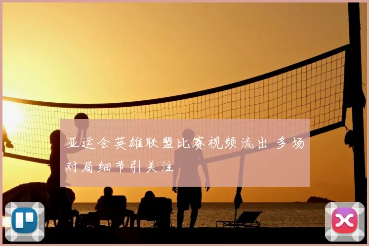 亚运会英雄联盟比赛视频流出 多场对局细节引关注