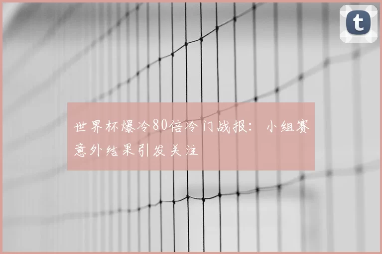 世界杯爆冷80倍冷门战报：小组赛意外结果引发关注