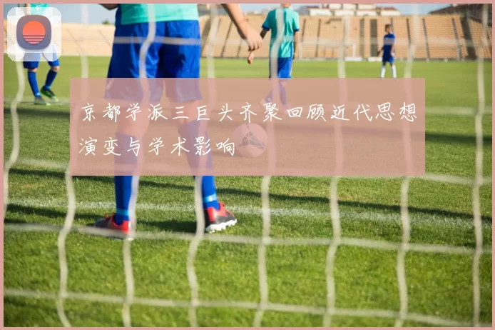 京都学派三巨头齐聚回顾近代思想演变与学术影响