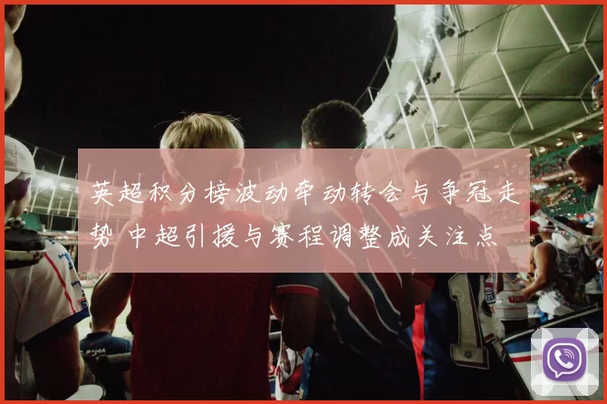 英超积分榜波动牵动转会与争冠走势 中超引援与赛程调整成关注点