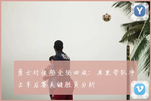勇士对快船全场回放：库里带队冲击季后赛关键胜负分析