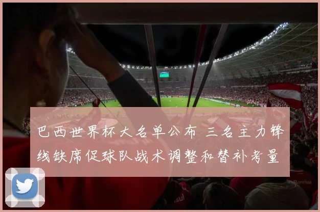 巴西世界杯大名单公布 三名主力锋线缺席促球队战术调整和替补考量