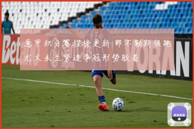 意甲积分赛程榜更新 那不勒斯领跑尤文米兰紧追争冠形势胶着