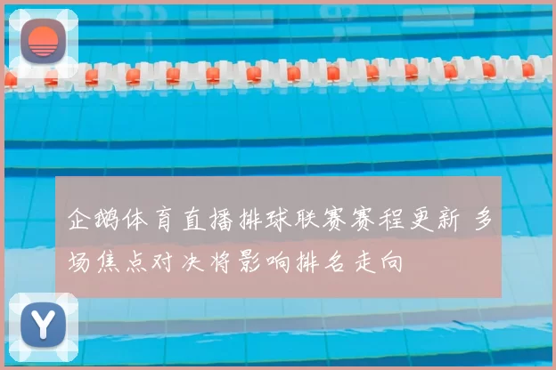 企鹅体育直播排球联赛赛程更新 多场焦点对决将影响排名走向