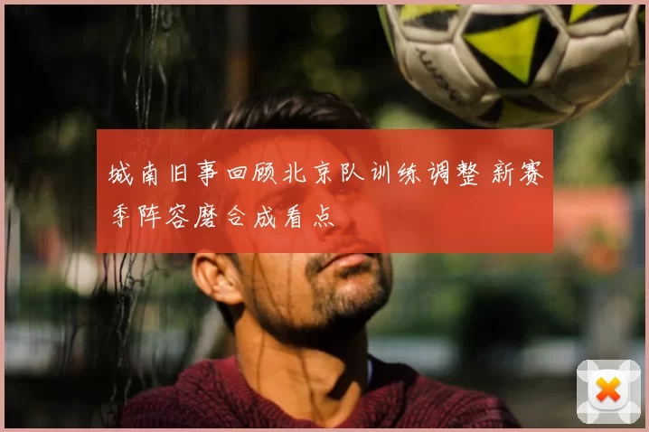 城南旧事回顾北京队训练调整 新赛季阵容磨合成看点