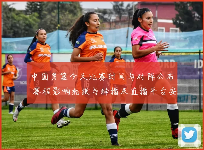 中国男篮今天比赛时间与对阵公布 赛程影响轮换与转播及直播平台安排