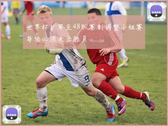 世界杯扩军至48队赛制调整小组赛每场必须决出胜负
