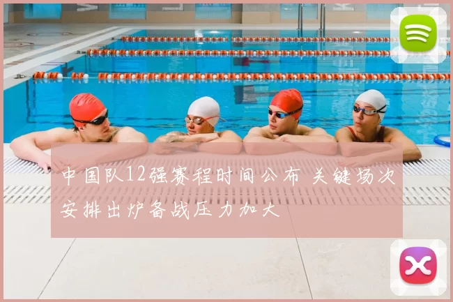 中国队12强赛程时间公布 关键场次安排出炉备战压力加大