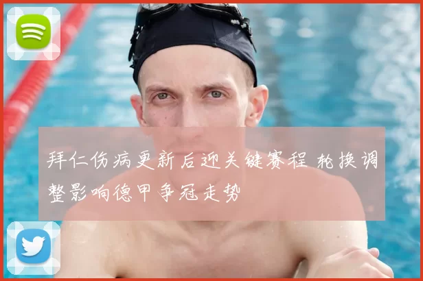 拜仁伤病更新后迎关键赛程 轮换调整影响德甲争冠走势