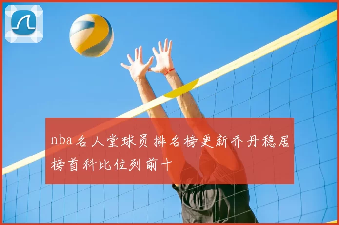 nba名人堂球员排名榜更新乔丹稳居榜首科比位列前十