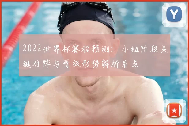 2022世界杯赛程预测：小组阶段关键对阵与晋级形势解析看点