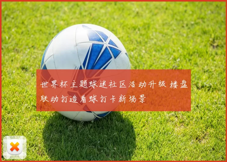 世界杯主题球迷社区活动升级 楼盘联动打造看球打卡新场景