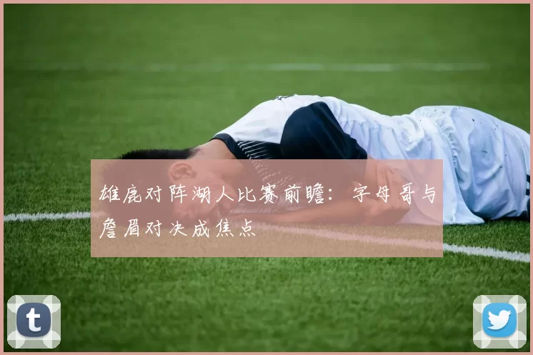 雄鹿对阵湖人比赛前瞻：字母哥与詹眉对决成焦点