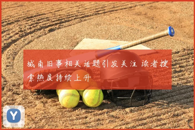 城南旧事相关话题引发关注 读者搜索热度持续上升