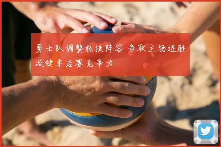 勇士队调整轮换阵容 争取主场连胜延续季后赛竞争力