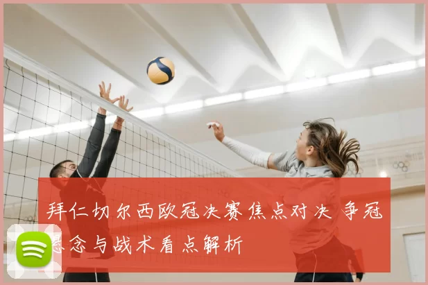 拜仁切尔西欧冠决赛焦点对决 争冠悬念与战术看点解析