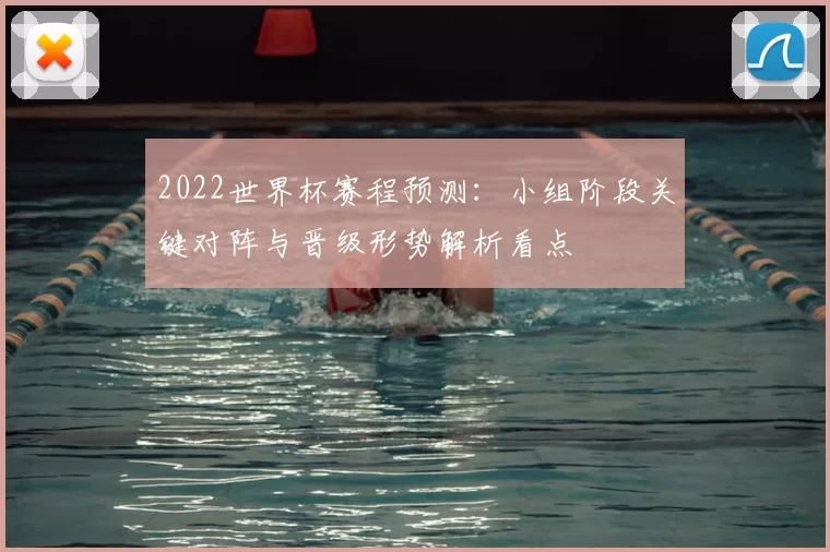 2022世界杯赛程预测：小组阶段关键对阵与晋级形势解析看点