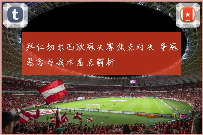 拜仁切尔西欧冠决赛焦点对决 争冠悬念与战术看点解析