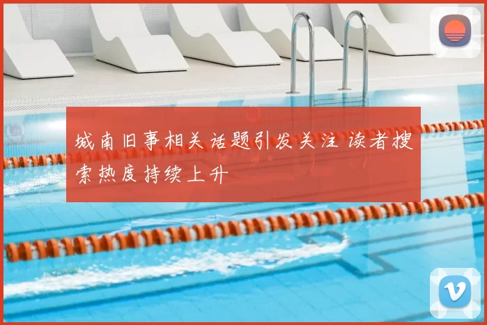城南旧事相关话题引发关注 读者搜索热度持续上升