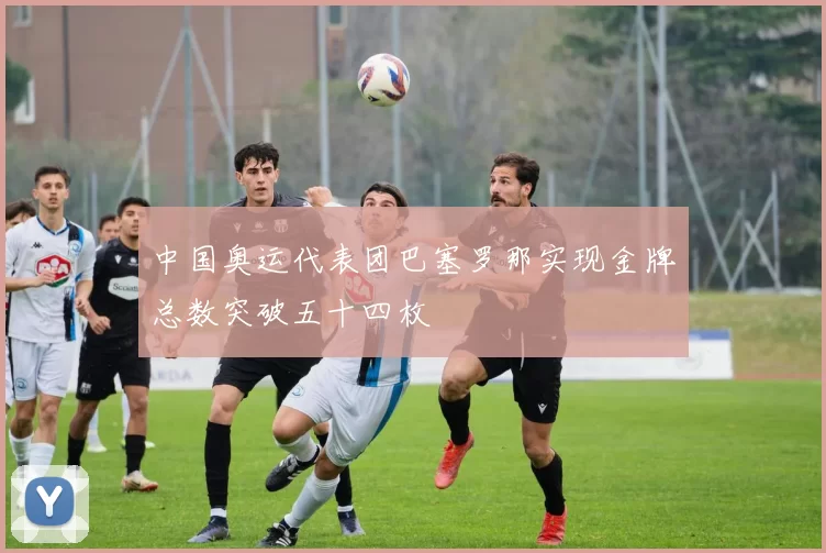 中国奥运代表团巴塞罗那实现金牌总数突破五十四枚