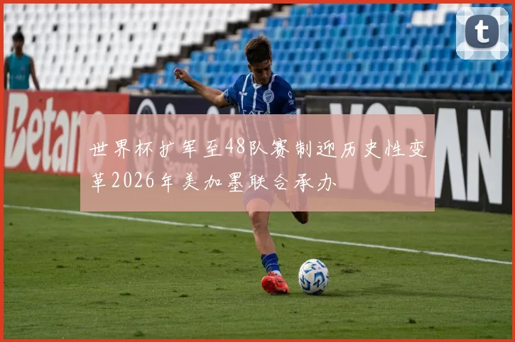 世界杯扩军至48队赛制迎历史性变革2026年美加墨联合承办