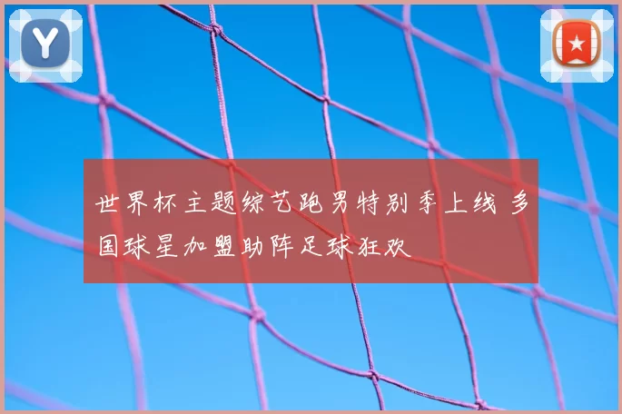 世界杯主题综艺跑男特别季上线 多国球星加盟助阵足球狂欢