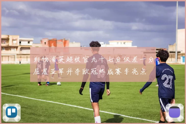利物浦英超收官九十七分仅差一分屈居亚军并夺欧冠终成赛季亮点