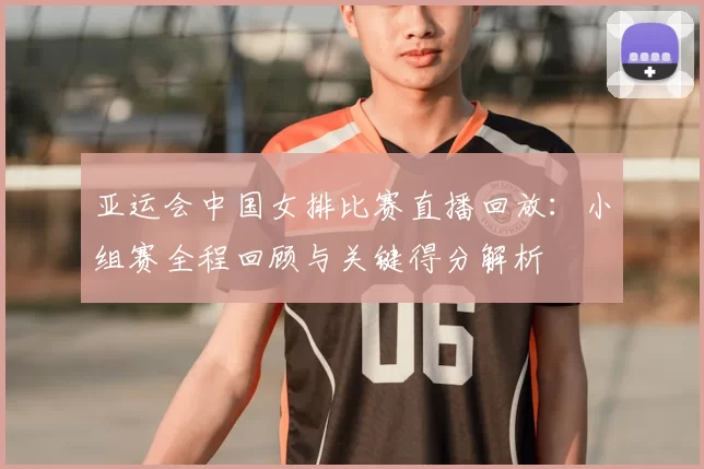亚运会中国女排比赛直播回放：小组赛全程回顾与关键得分解析