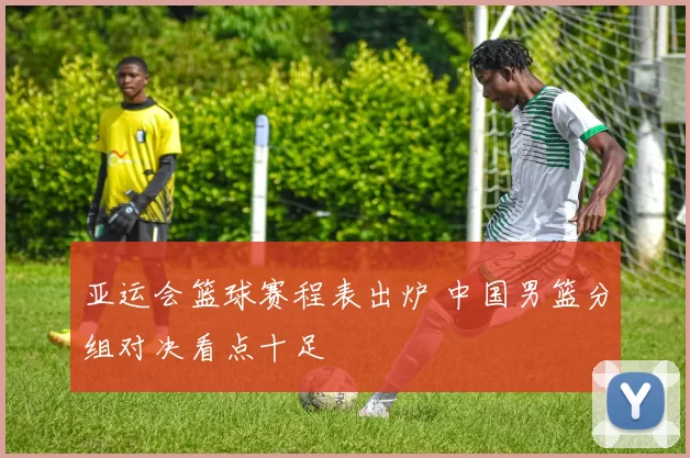 亚运会篮球赛程表出炉 中国男篮分组对决看点十足