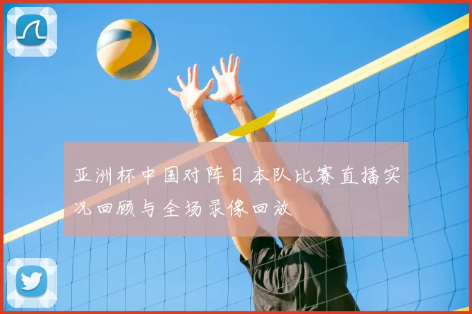 亚洲杯中国对阵日本队比赛直播实况回顾与全场录像回放