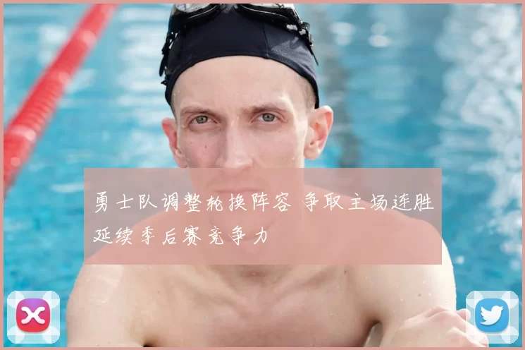 勇士队调整轮换阵容 争取主场连胜延续季后赛竞争力