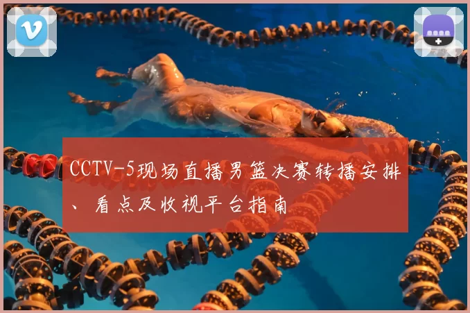CCTV-5现场直播男篮决赛转播安排、看点及收视平台指南