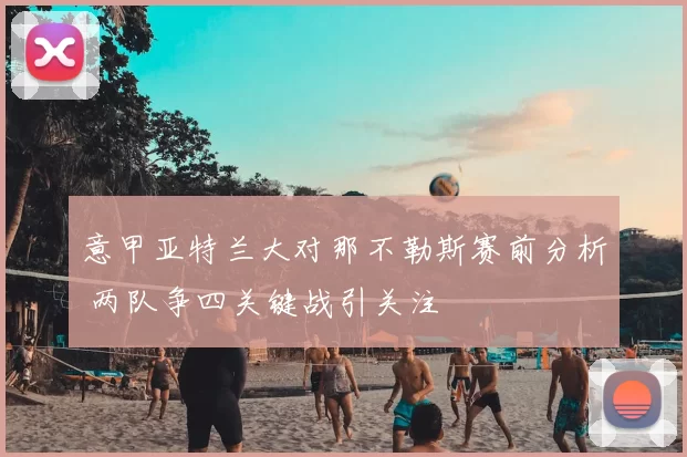 意甲亚特兰大对那不勒斯赛前分析 两队争四关键战引关注
