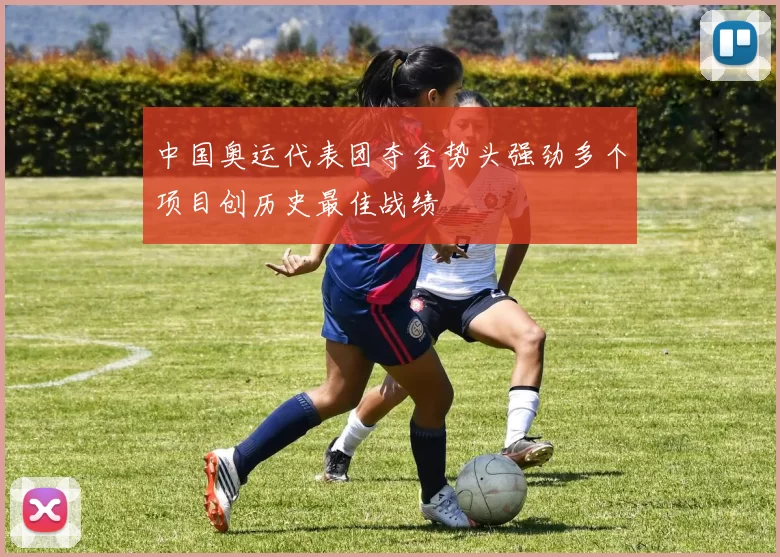 中国奥运代表团夺金势头强劲多个项目创历史最佳战绩