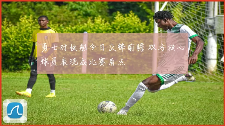 勇士对快船今日交锋前瞻 双方核心球员表现成比赛看点