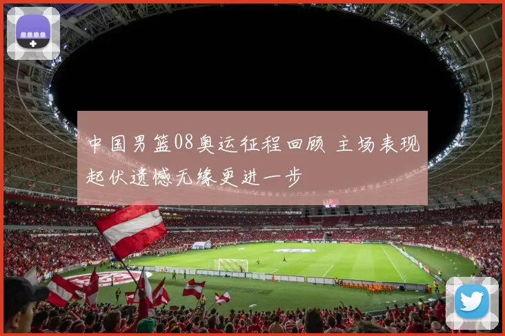中国男篮08奥运征程回顾 主场表现起伏遗憾无缘更进一步