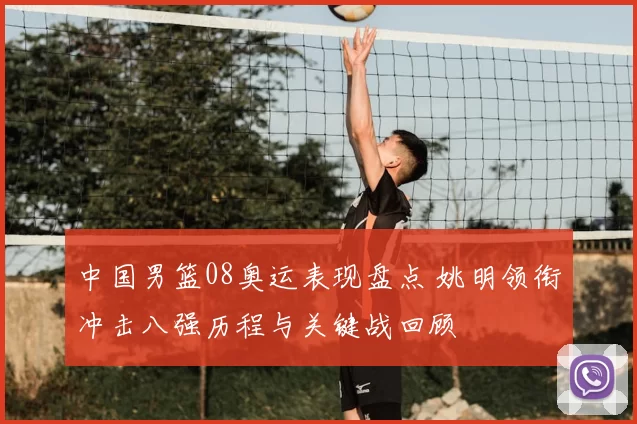 中国男篮08奥运表现盘点 姚明领衔冲击八强历程与关键战回顾