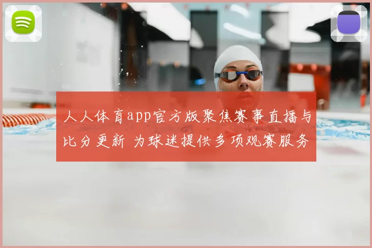 人人体育app官方版聚焦赛事直播与比分更新 为球迷提供多项观赛服务