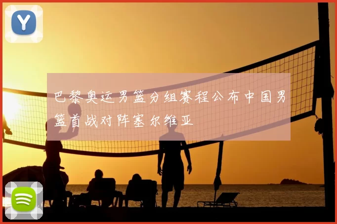 巴黎奥运男篮分组赛程公布中国男篮首战对阵塞尔维亚