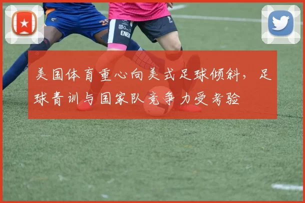 美国体育重心向美式足球倾斜，足球青训与国家队竞争力受考验
