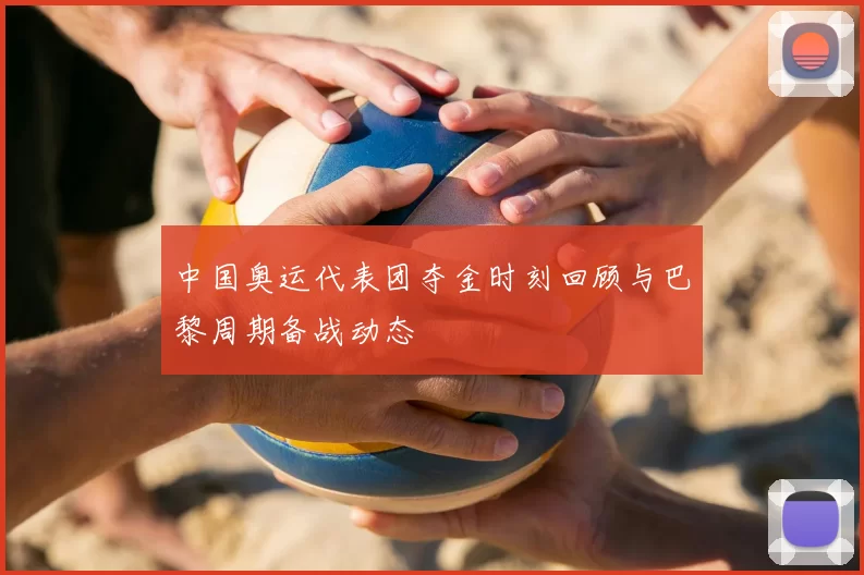 中国奥运代表团夺金时刻回顾与巴黎周期备战动态