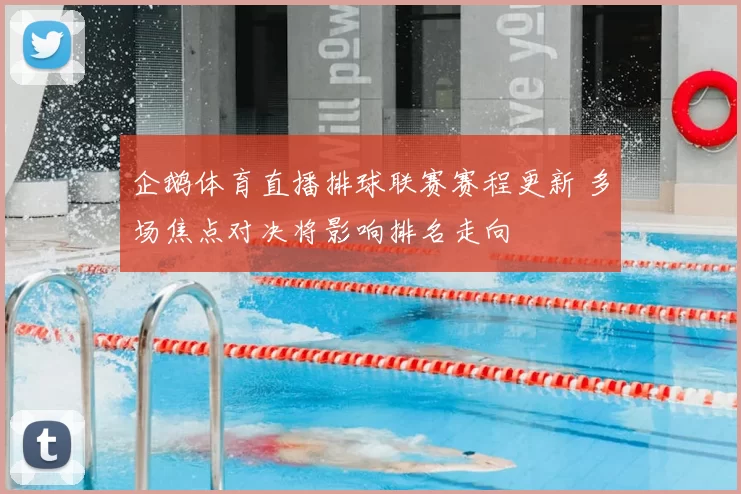 企鹅体育直播排球联赛赛程更新 多场焦点对决将影响排名走向