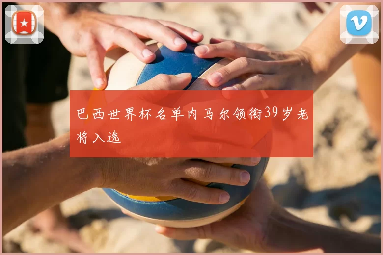 巴西世界杯名单内马尔领衔39岁老将入选