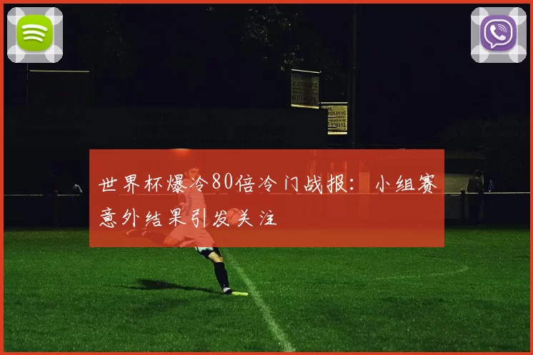 世界杯爆冷80倍冷门战报：小组赛意外结果引发关注