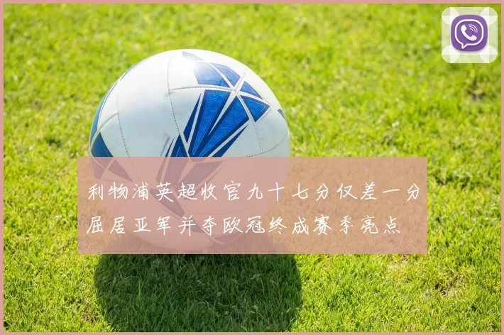 利物浦英超收官九十七分仅差一分屈居亚军并夺欧冠终成赛季亮点