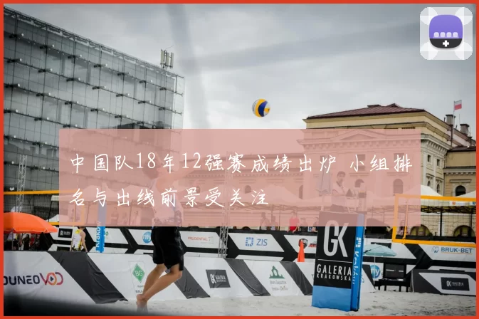 中国队18年12强赛成绩出炉 小组排名与出线前景受关注