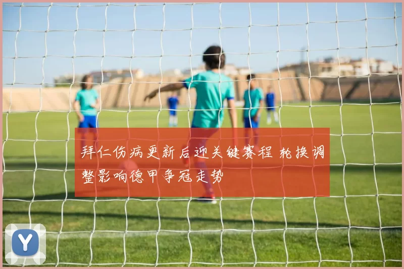 拜仁伤病更新后迎关键赛程 轮换调整影响德甲争冠走势