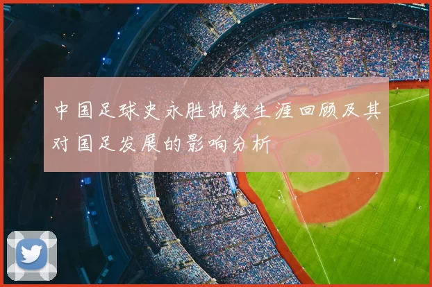 中国足球史永胜执教生涯回顾及其对国足发展的影响分析